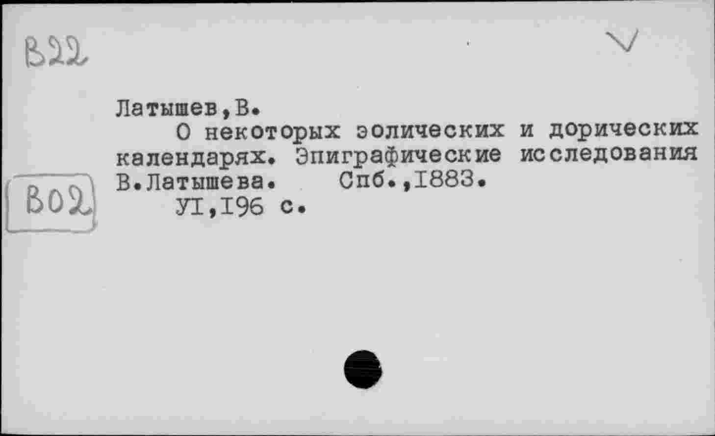 ﻿feil
Bol _—_>
Латышев,В.
О некоторых эолических и дорических календарях. Эпиграфические исследования В.Латышева. Спб.,1883.
У1,196 с.